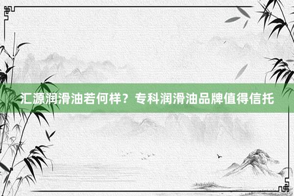 汇源润滑油若何样？专科润滑油品牌值得信托