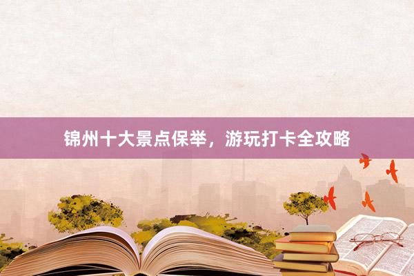 锦州十大景点保举，游玩打卡全攻略