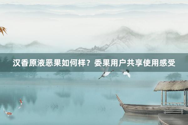 汉香原液恶果如何样？委果用户共享使用感受