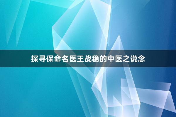 探寻保命名医王战稳的中医之说念