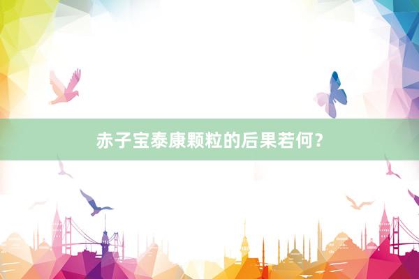 赤子宝泰康颗粒的后果若何？