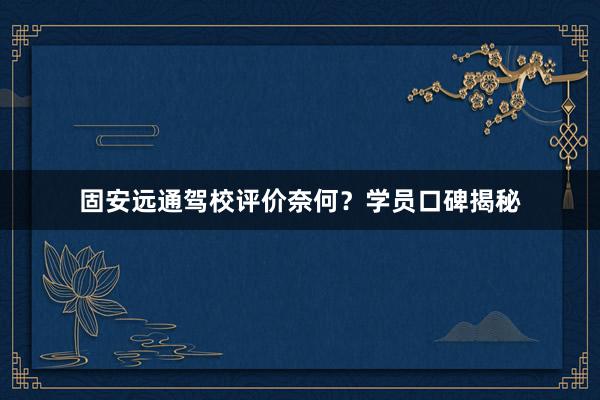 固安远通驾校评价奈何？学员口碑揭秘