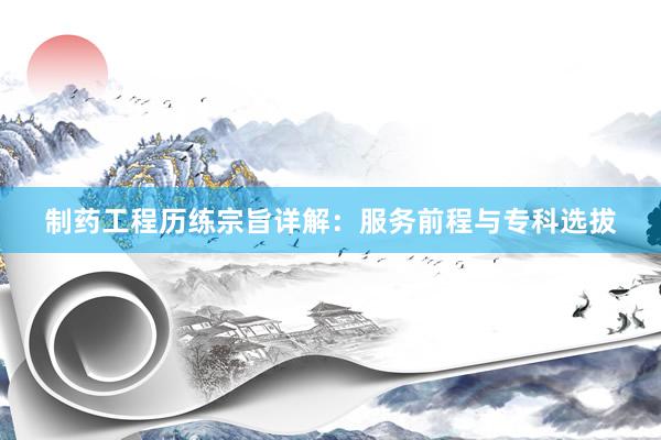 制药工程历练宗旨详解：服务前程与专科选拔