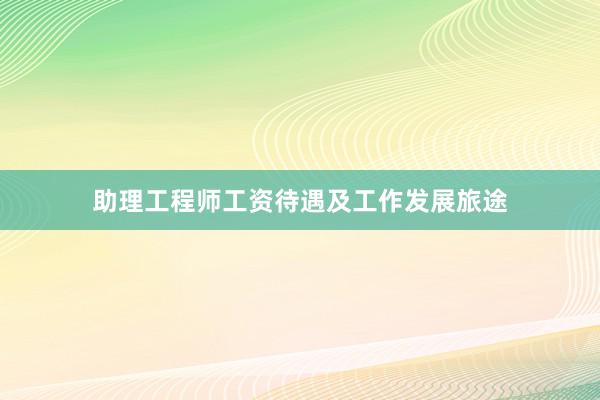 助理工程师工资待遇及工作发展旅途