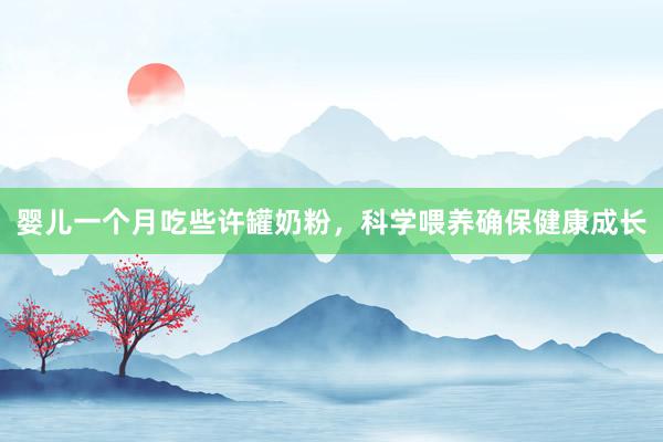 婴儿一个月吃些许罐奶粉，科学喂养确保健康成长