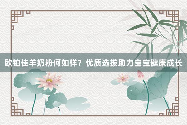 欧铂佳羊奶粉何如样？优质选拔助力宝宝健康成长