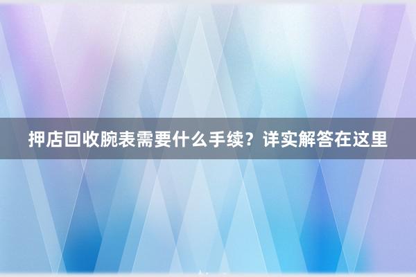 押店回收腕表需要什么手续？详实解答在这里