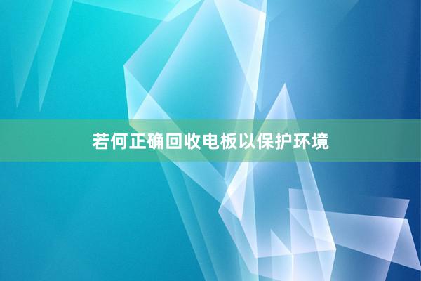 若何正确回收电板以保护环境