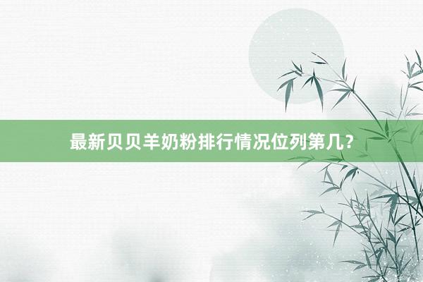 最新贝贝羊奶粉排行情况位列第几？
