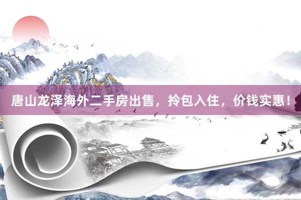 唐山龙泽海外二手房出售，拎包入住，价钱实惠！