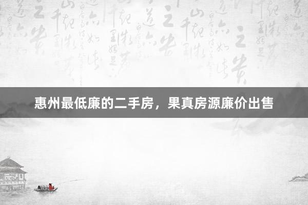 惠州最低廉的二手房，果真房源廉价出售