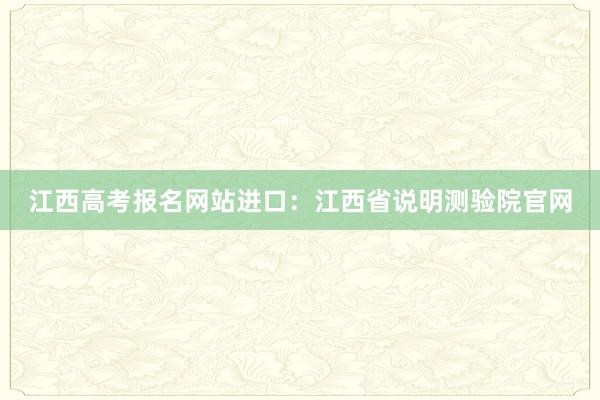 江西高考报名网站进口：江西省说明测验院官网