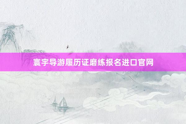 寰宇导游履历证磨练报名进口官网
