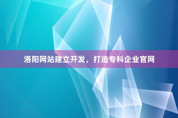 洛阳网站建立开发，打造专科企业官网