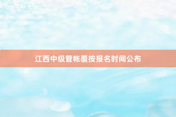 江西中级管帐覆按报名时间公布