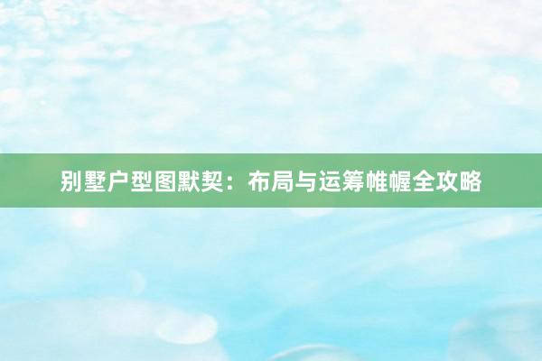 别墅户型图默契：布局与运筹帷幄全攻略