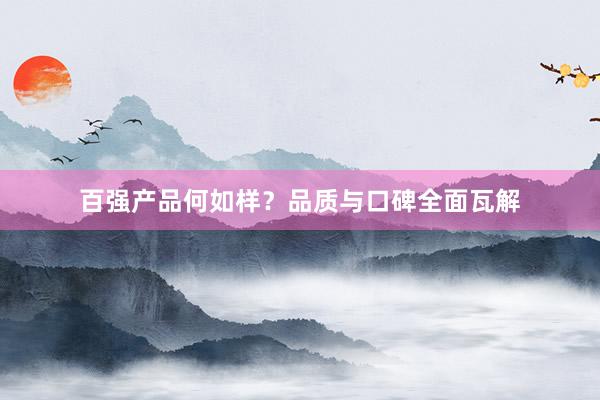 百强产品何如样？品质与口碑全面瓦解