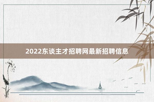 2022东谈主才招聘网最新招聘信息