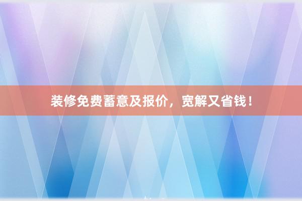 装修免费蓄意及报价，宽解又省钱！