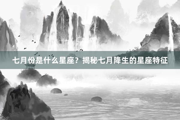 七月份是什么星座？揭秘七月降生的星座特征