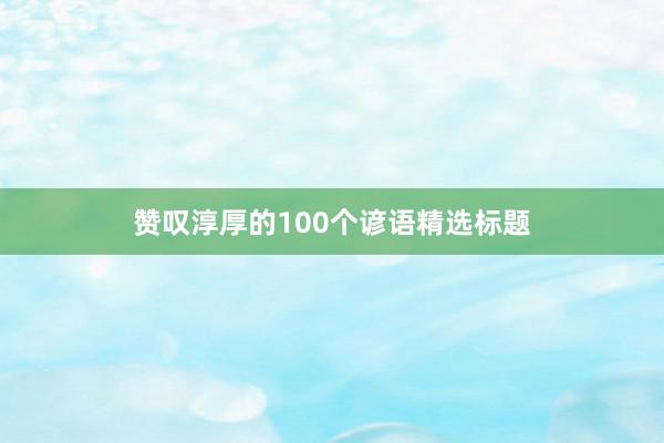 赞叹淳厚的100个谚语精选标题