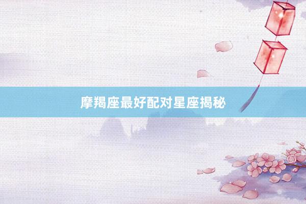 摩羯座最好配对星座揭秘