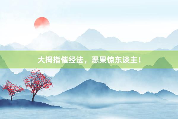 大拇指催经法，恶果惊东谈主！