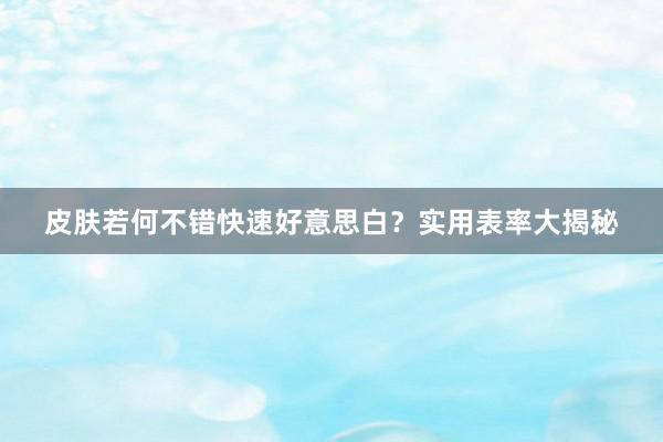 皮肤若何不错快速好意思白？实用表率大揭秘
