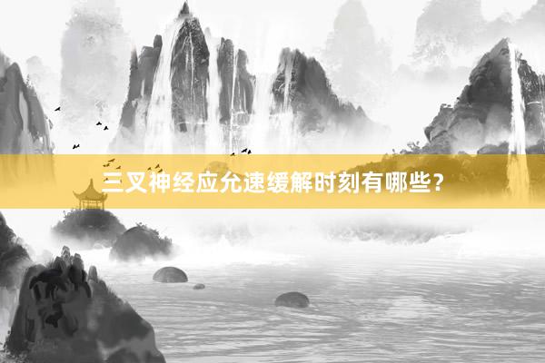 三叉神经应允速缓解时刻有哪些？