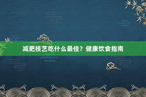 减肥技艺吃什么最佳？健康饮食指南