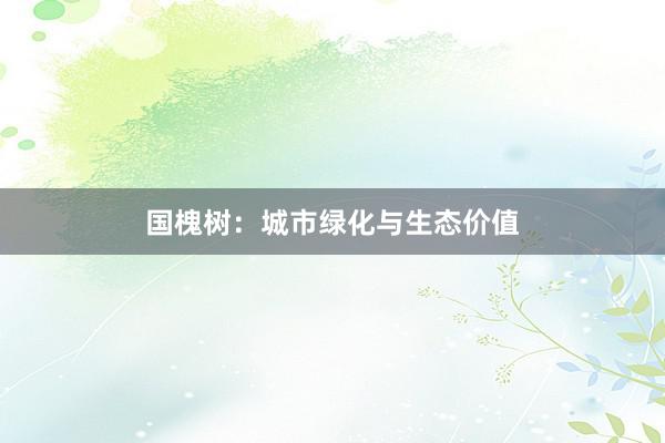 国槐树：城市绿化与生态价值