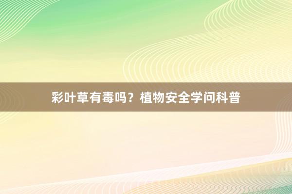 彩叶草有毒吗？植物安全学问科普