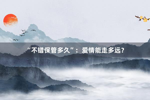 “不错保管多久”：爱情能走多远？