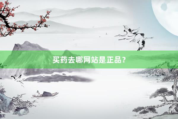 买药去哪网站是正品？