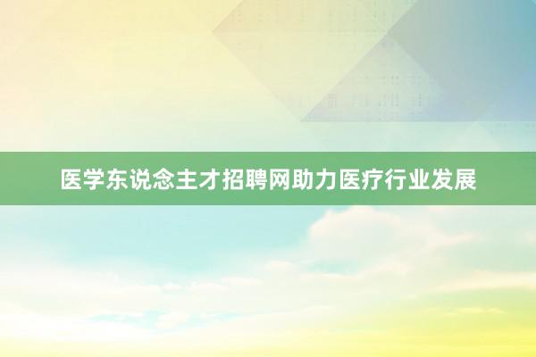 医学东说念主才招聘网助力医疗行业发展