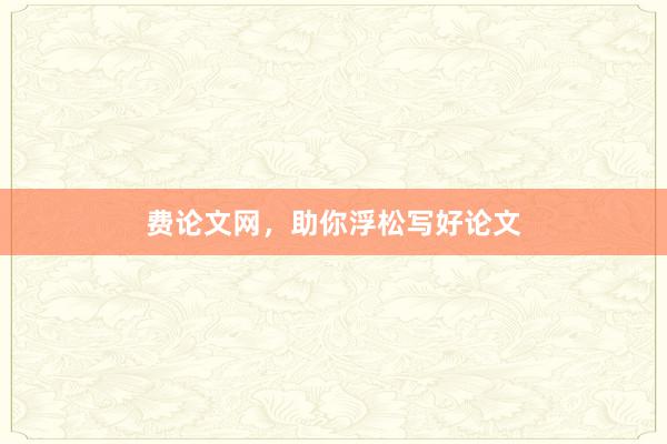 费论文网，助你浮松写好论文